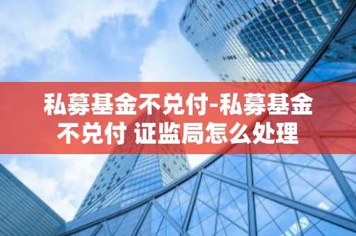 私募基金不兑付-私募基金不兑付 证监局怎么处理