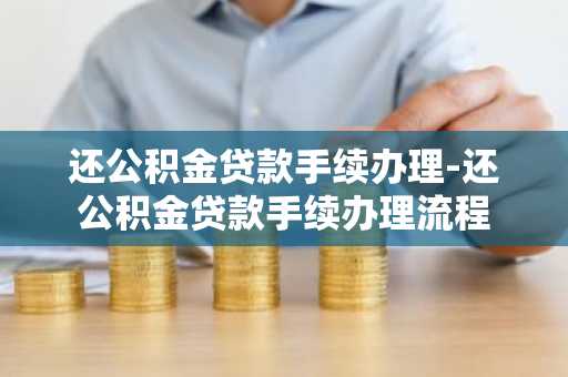 还公积金贷款手续办理-还公积金贷款手续办理流程