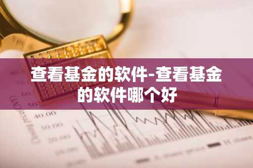 查看基金的软件-查看基金的软件哪个好