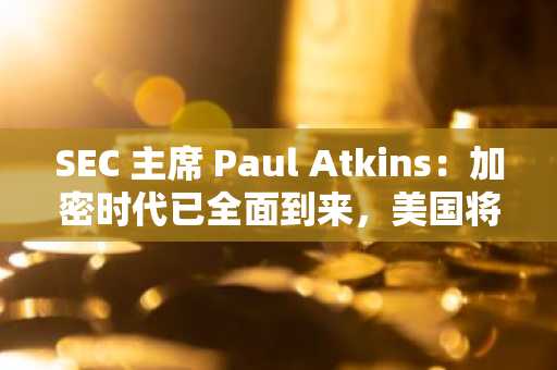 SEC 主席 Paul Atkins：加密时代已全面到来，美国将引爆金融创新黄金时代