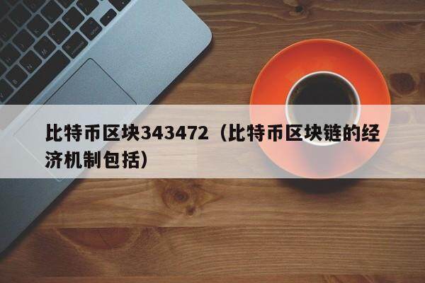比特币区块343472(比特币区块链的经济机制包括)