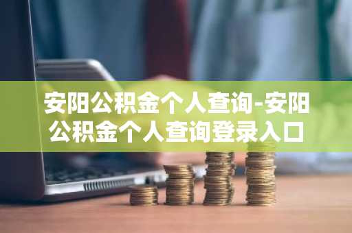 安阳公积金个人查询-安阳公积金个人查询登录入口