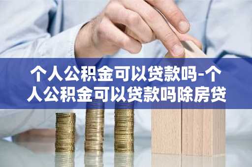 个人公积金可以贷款吗-个人公积金可以贷款吗除房贷