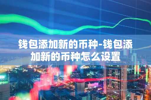 钱包添加新的币种-钱包添加新的币种怎么设置