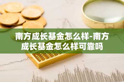 南方成长基金怎么样-南方成长基金怎么样可靠吗