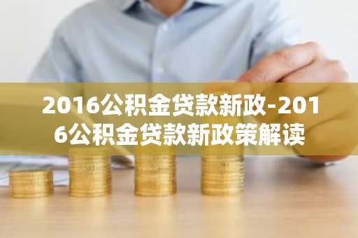 2016公积金贷款新政-2016公积金贷款新政策解读