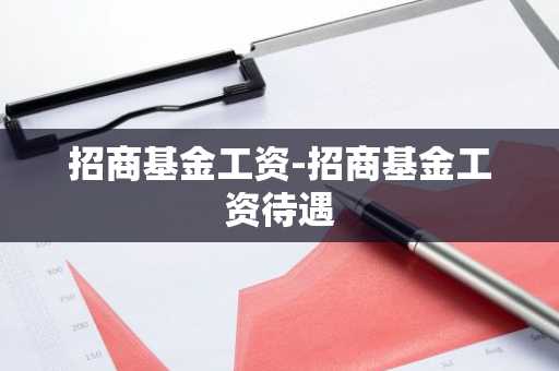 招商基金工资-招商基金工资待遇