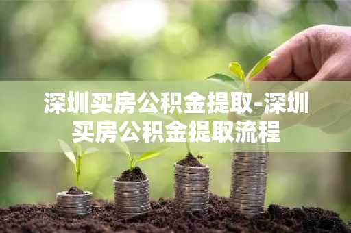 深圳买房公积金提取-深圳买房公积金提取流程