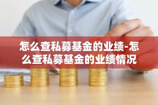 怎么查私募基金的业绩-怎么查私募基金的业绩情况