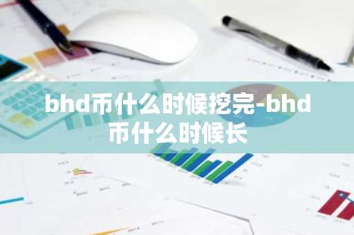bhd币什么时候挖完-bhd币什么时候长