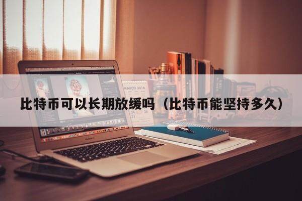 比特币可以长期放缓吗（比特币能坚持多久）