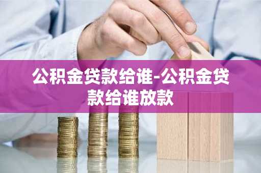 公积金贷款给谁-公积金贷款给谁放款