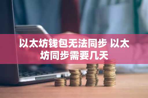 以太坊钱包无法同步 以太坊同步需要几天