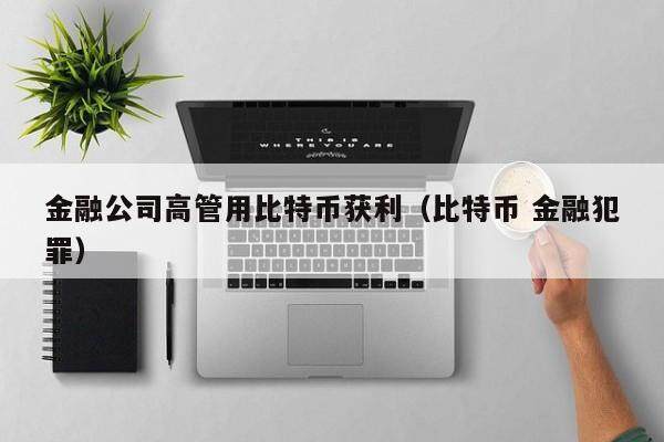 金融公司高管用比特币获利(比特币 金融犯罪)