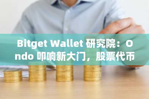 Bitget Wallet 研究院：Ondo 叩响新大门，股票代币化是“旧酒新瓶”，还是金融市场的下一场革命？