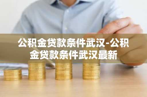 公积金贷款条件武汉-公积金贷款条件武汉最新