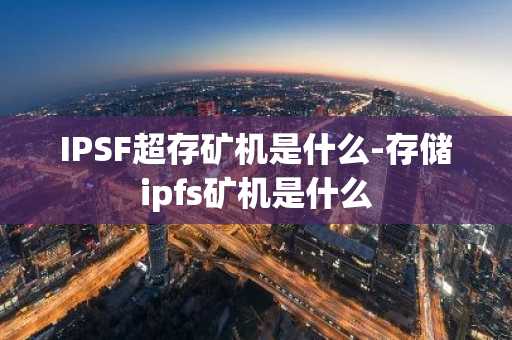 IPSF超存矿机是什么-存储ipfs矿机是什么