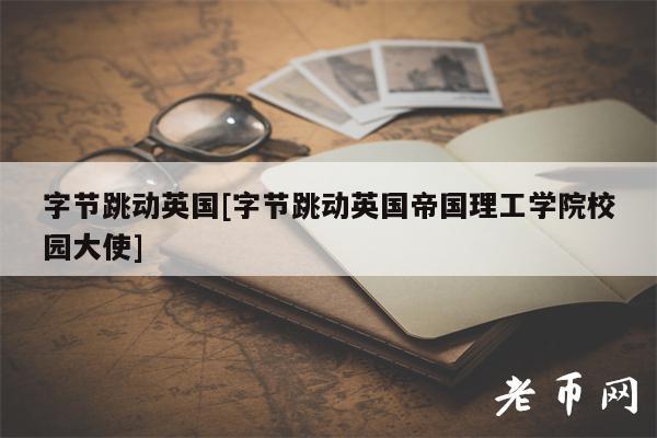 字节跳动英国[字节跳动英国帝国理工学院校园大使]