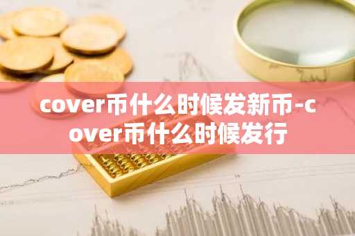 cover币什么时候发新币-cover币什么时候发行
