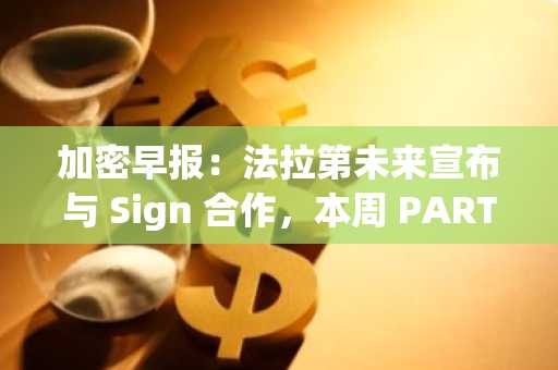 加密早报：法拉第未来宣布与 Sign 合作，本周 PARTI、JUP、SAHARA 将迎来大额解锁