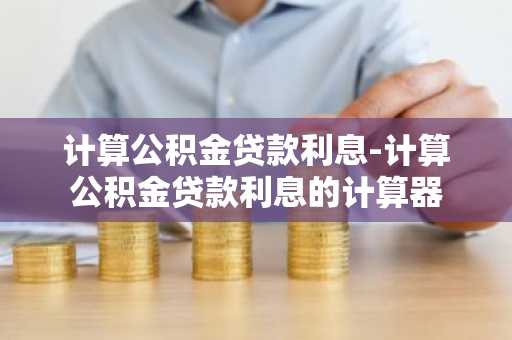 计算公积金贷款利息-计算公积金贷款利息的计算器