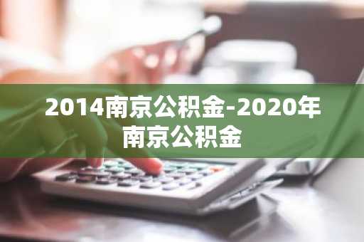 2014南京公积金-2020年南京公积金
