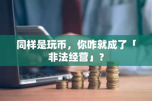 同样是玩币，你咋就成了「非法经营」？
