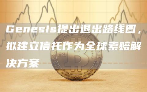 Genesis提出退出路线图,拟建立信托作为全球索赔解决方案