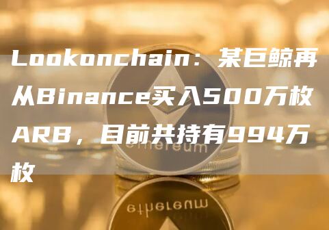 LoGate.ioonchain：某巨鲸再从Binanc买入500万枚ARB，目前共持有994万枚
