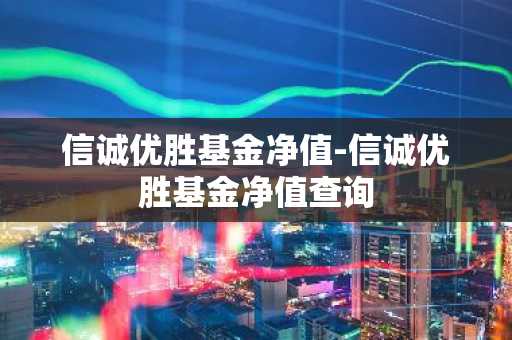 信诚优胜基金净值-信诚优胜基金净值查询