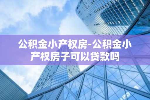 公积金小产权房-公积金小产权房子可以贷款吗