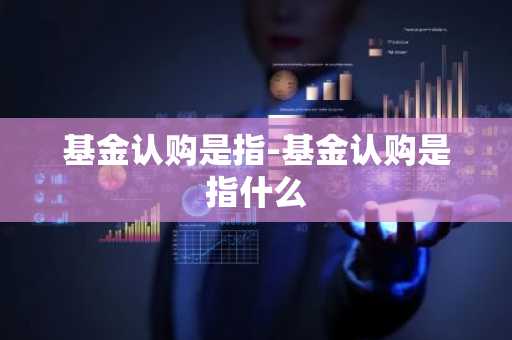 基金认购是指-基金认购是指什么