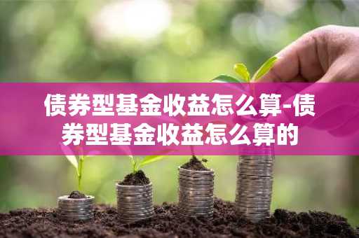 债券型基金收益怎么算-债券型基金收益怎么算的