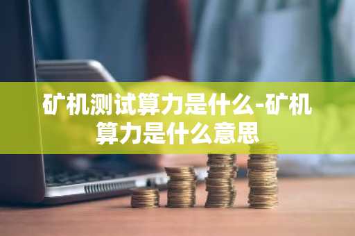 矿机测试算力是什么-矿机算力是什么意思