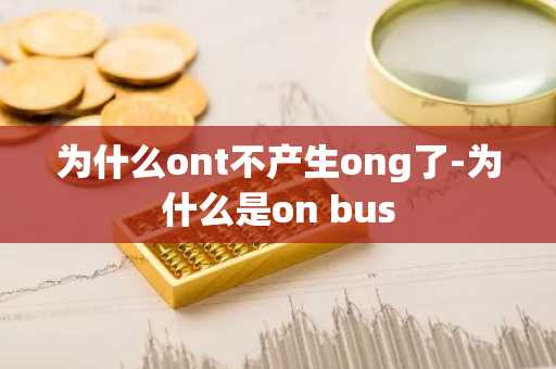 为什么ont不产生ong了-为什么是on bus
