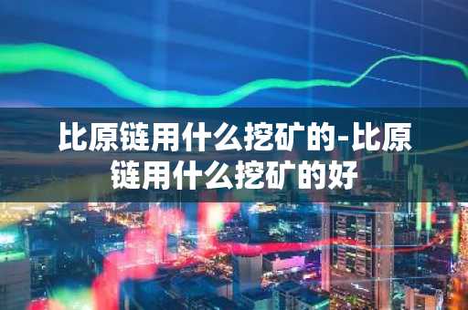 比原链用什么挖矿的-比原链用什么挖矿的好