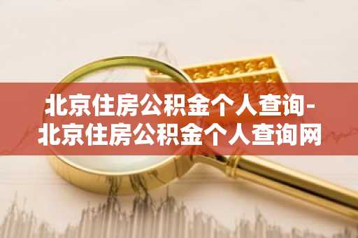 北京住房公积金个人查询-北京住房公积金个人查询网上平台