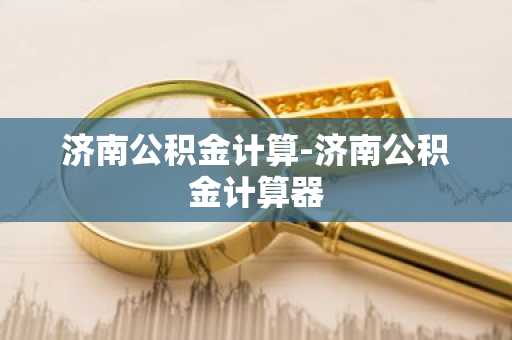 济南公积金计算-济南公积金计算器