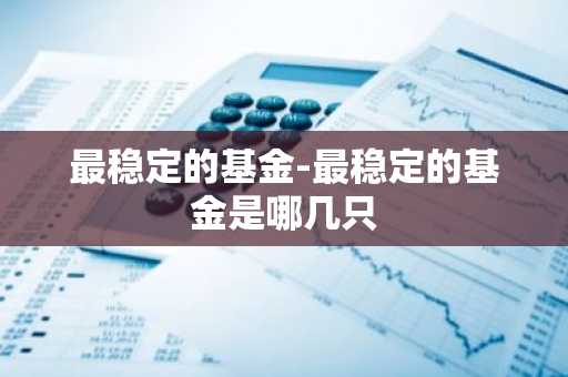 最稳定的基金-最稳定的基金是哪几只