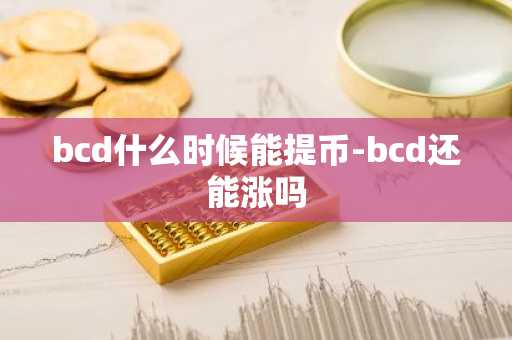 bcd什么时候能提币-bcd还能涨吗