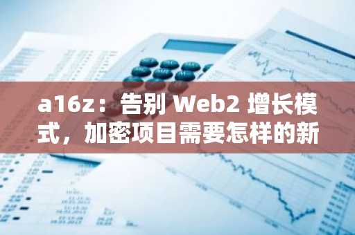 a16z:告别 Web2 增长模式,加密项目需要怎样的新指标?