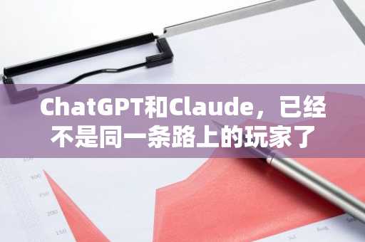 ChatGPT和Claude,已经不是同一条路上的玩家了