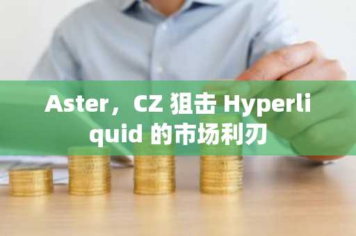 Aster，CZ 狙击 Hyperliquid 的市场利刃