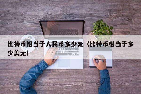 比特币相当于人民币多少元(比特币相当于多少美元)