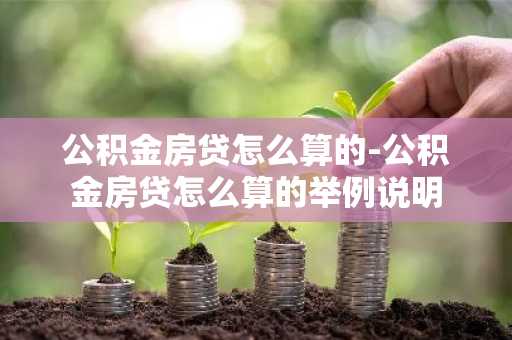 公积金房贷怎么算的-公积金房贷怎么算的举例说明