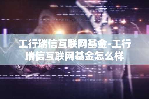 工行瑞信互联网基金-工行瑞信互联网基金怎么样