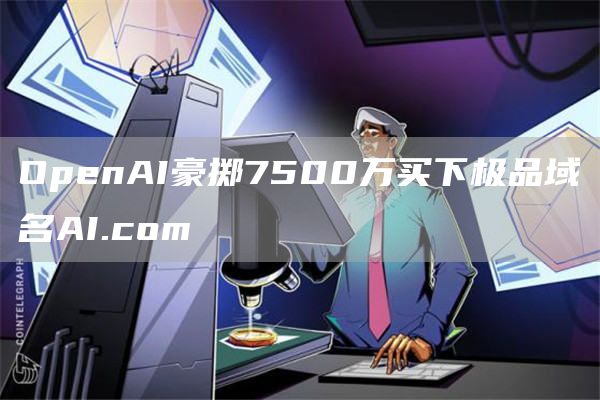 OpnAI豪掷7500万买下极品域名AI.com