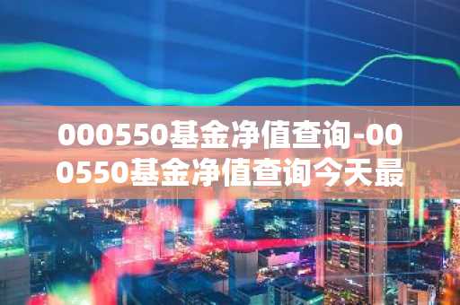 000550基金净值查询-000550基金净值查询今天最新净值