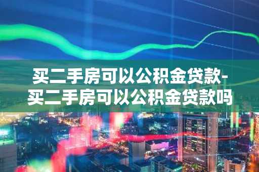 买二手房可以公积金贷款-买二手房可以公积金贷款吗,首付多少
