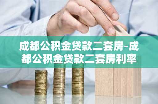 成都公积金贷款二套房-成都公积金贷款二套房利率